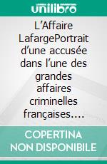 L’Affaire LafargePortrait d’une accusée dans l’une des grandes affaires criminelles françaises. E-book. Formato EPUB ebook