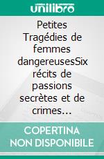 Petites Tragédies de femmes dangereusesSix récits de passions secrètes et de crimes intimes. E-book. Formato EPUB ebook