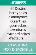 44 Destins incroyables d’anonymes durant les guerresLes aventures extraordinaires d’acteurs cachés au cœur des conflits mondiaux. E-book. Formato EPUB ebook