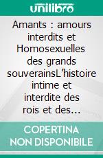 Amants : amours interdits et Homosexuelles des grands souverainsL’histoire intime et interdite des rois et des reines à travers les âges. E-book. Formato EPUB ebook