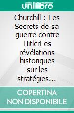 Churchill : Les Secrets de sa guerre contre HitlerLes révélations historiques sur les stratégies secrètes de Winston Churchill. E-book. Formato EPUB ebook