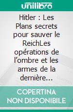 Hitler : Les Plans secrets pour sauver le ReichLes opérations de l’ombre et les armes de la dernière chance du Troisième Reich. E-book. Formato EPUB ebook