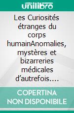 Les Curiosités étranges du corps humainAnomalies, mystères et bizarreries médicales d’autrefois. E-book. Formato EPUB ebook