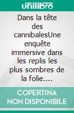 Dans la tête des cannibalesUne enquête immersive dans les replis les plus sombres de la folie. E-book. Formato EPUB ebook