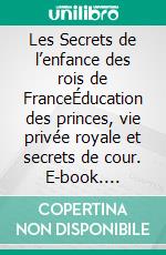 Les Secrets de l’enfance des rois de FranceÉducation des princes, vie privée royale et secrets de cour. E-book. Formato EPUB ebook