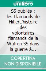 SS oubliés : les Flamands de HitlerL’histoire des volontaires flamands de la Waffen-SS dans la guerre à l’Est. E-book. Formato EPUB ebook