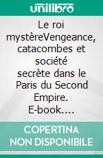 Le roi mystèreVengeance, catacombes et société secrète dans le Paris du Second Empire. E-book. Formato EPUB ebook