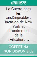 La Guerre dans les airsDirigeables, invasion de New York et effondrement de la civilisation. E-book. Formato EPUB ebook