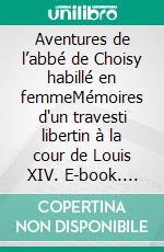 Aventures de l’abbé de Choisy habillé en femmeMémoires d'un travesti libertin à la cour de Louis XIV. E-book. Formato EPUB ebook