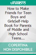 How to Make Friends for Teen Boys and GirlsSelf-Help Book for Parents of Middle and High School Teens That's Having Friendship Problems. E-book. Formato EPUB ebook di Quincy Lesley Darren