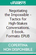Negotiating the Impossible - Tactics for High-Stakes Conversations. E-book. Formato EPUB ebook