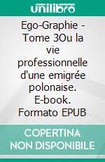 Ego-Graphie - Tome 3Ou la vie professionnelle d'une emigrée polonaise. E-book. Formato EPUB ebook