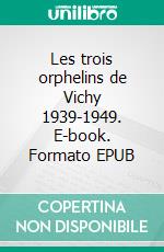 Les trois orphelins de Vichy 1939-1949. E-book. Formato EPUB ebook
