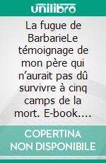 La fugue de BarbarieLe témoignage de mon père qui n’aurait pas dû survivre à cinq camps de la mort. E-book. Formato EPUB ebook
