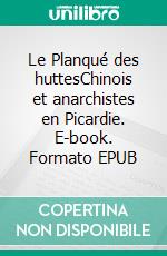 Le Planqué des huttesChinois et anarchistes en Picardie. E-book. Formato EPUB