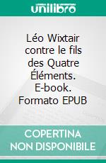 Léo Wixtair contre le fils des Quatre Éléments. E-book. Formato EPUB ebook