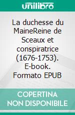 La duchesse du MaineReine de Sceaux et conspiratrice (1676-1753). E-book. Formato EPUB ebook