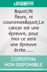 &quot;Ni fleurs, ni couronnes&quot;Le cancer est une épreuve, pour moi ce sera une épreuve écrite.. E-book. Formato EPUB ebook