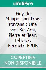 Guy de MaupassantTrois romans : Une vie, Bel-Ami, Pierre et Jean. E-book. Formato EPUB