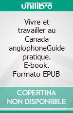 Vivre et travailler au Canada anglophoneGuide pratique. E-book. Formato EPUB ebook