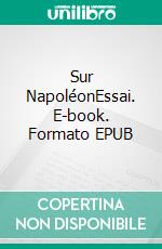 Sur NapoléonEssai. E-book. Formato EPUB ebook