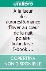 À la lueur des auroresRomance d'hiver au cœur de la nuit polaire finlandaise. E-book. Formato EPUB ebook