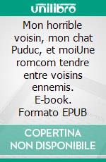 Mon horrible voisin, mon chat Puduc, et moiUne romcom tendre entre voisins ennemis. E-book. Formato EPUB ebook