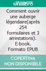 Comment ouvrir une auberge légendaire(après 254 formulaires et 3 arrestations). E-book. Formato EPUB ebook