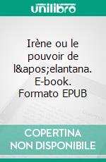 Irène ou le pouvoir de l&apos;elantana. E-book. Formato EPUB ebook