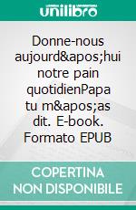 Donne-nous aujourd&apos;hui notre pain quotidienPapa tu m&apos;as dit. E-book. Formato EPUB ebook