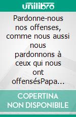 Pardonne-nous nos offenses, comme nous aussi nous pardonnons à ceux qui nous ont offensésPapa tu m&apos;as dit. E-book. Formato EPUB ebook