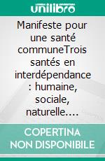 Manifeste pour une santé communeTrois santés en interdépendance : humaine, sociale, naturelle. E-book. Formato EPUB ebook