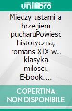 Miedzy ustami a brzegiem pucharuPowiesc historyczna, romans XIX w., klasyka milosci. E-book. Formato EPUB ebook