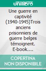 Une guerre en captivité (1940-1945)Trois anciens prisonniers de guerre belges témoignent. E-book. Formato EPUB ebook