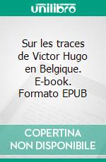 Sur les traces de Victor Hugo en Belgique. E-book. Formato EPUB ebook