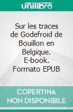 Sur les traces de Godefroid de Bouillon en Belgique. E-book. Formato EPUB ebook di Jean-Louis Lahaye