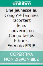 Une jeunesse au Congo14 femmes racontent leurs souvenirs du Congo belge. E-book. Formato EPUB ebook