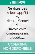 Ne dites pas « bon appétit », dites...Manuel du savoir-vivre contemporain. E-book. Formato EPUB ebook di Philippe Lichtfus