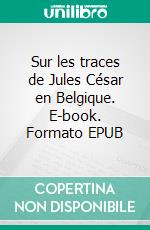 Sur les traces de Jules César en Belgique. E-book. Formato EPUB ebook