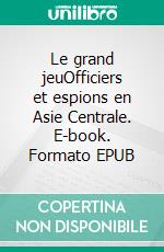 Le grand jeuOfficiers et espions en Asie Centrale. E-book. Formato EPUB ebook