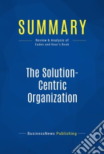 Summary: The Solution-Centric OrganizationReview and Analysis of Eades and Kear's Book. E-book. Formato EPUB ebook di BusinessNews Publishing