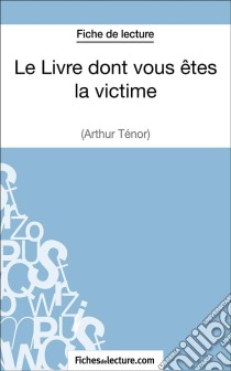 Le Livre dont vous êtes la victime d'Arthur Ténor (Fiche de lecture)Analyse complète de l'oeuvre. E-book. Formato EPUB ebook di fichesdelecture