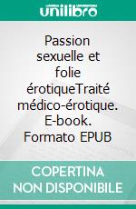 Passion sexuelle et folie érotiqueTraité médico-érotique. E-book. Formato EPUB ebook