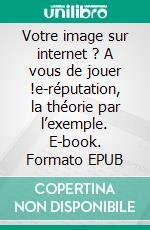 Votre image sur internet ? A vous de jouer !e-réputation, la théorie par l’exemple. E-book. Formato EPUB ebook