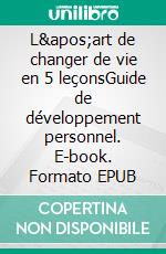 L'art de changer de vie en 5 leçonsGuide de développement personnel. E-book. Formato EPUB ebook di Philippe Gabilliet