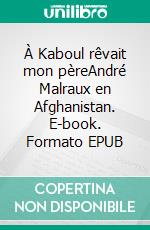 À Kaboul rêvait mon pèreAndré Malraux en Afghanistan. E-book. Formato EPUB ebook