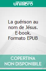 La guérison au nom de Jésus. E-book. Formato EPUB ebook