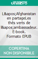 L&apos;Afghanistan en partageLes thés verts de l&apos;ambassadeur. E-book. Formato EPUB