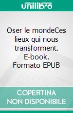Oser le mondeCes lieux qui nous transforment. E-book. Formato EPUB ebook