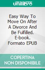 Easy Way To Move On After A Divorce And Be Fulfilled. E-book. Formato EPUB ebook